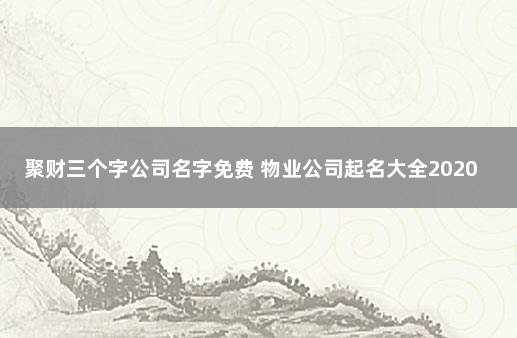 聚财三个字公司名字免费 物业公司起名大全2020最新版的