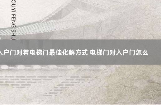 入户门对着电梯门最佳化解方式 电梯门对入户门怎么化解