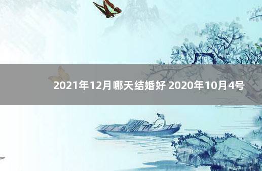 2021年12月哪天结婚好 2020年10月4号结婚好吗