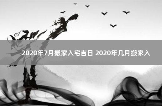 2020年7月搬家入宅吉日 2020年几月搬家入宅最好