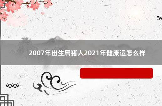 2007年出生属猪人2021年健康运怎么样