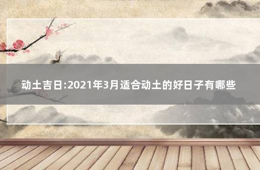 动土吉日:2021年3月适合动土的好日子有哪些 2021年九月动土的好日子