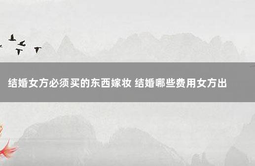 结婚女方必须买的东西嫁妆 结婚哪些费用女方出