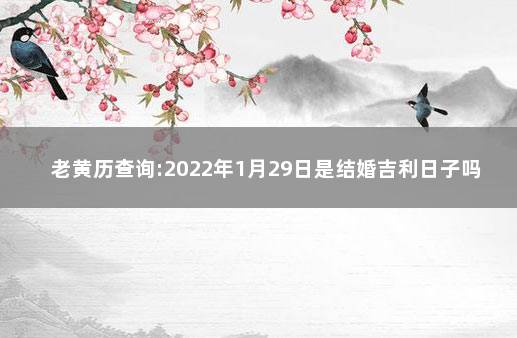 老黄历查询:2022年1月29日是结婚吉利日子吗 黄历2022年1月结婚黄道吉日