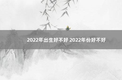 2022年出生好不好 2022年份好不好