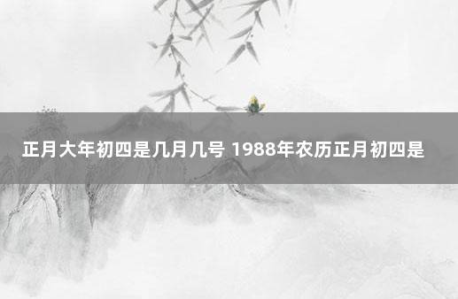 正月大年初四是几月几号 1988年农历正月初四是什么命