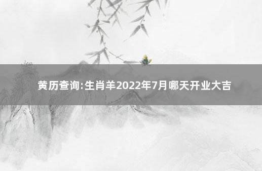 黄历查询:生肖羊2022年7月哪天开业大吉