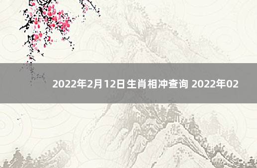 2022年2月12日生肖相冲查询 2022年02月02日