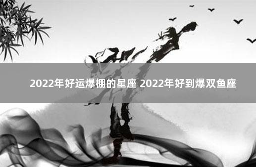 2022年好运爆棚的星座 2022年好到爆双鱼座