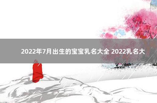 2022年7月出生的宝宝乳名大全 2022乳名大全