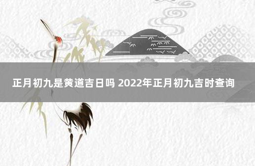 正月初九是黄道吉日吗 2022年正月初九吉时查询