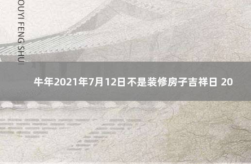 牛年2021年7月12日不是装修房子吉祥日 2021年属牛的能装修吗