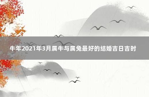 牛年2021年3月属牛与属兔最好的结婚吉日吉时 属牛的上等婚配