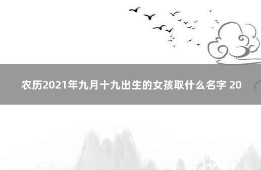 农历2021年九月十九出生的女孩取什么名字 2021年9月19日出生的女宝宝起名