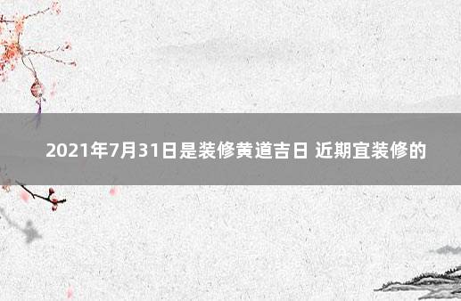 2021年7月31日是装修黄道吉日 近期宜装修的黄道吉日