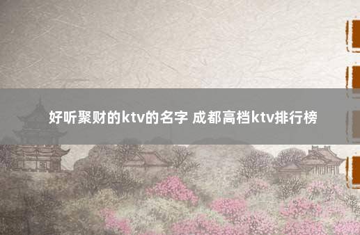 好听聚财的ktv的名字 成都高档ktv排行榜