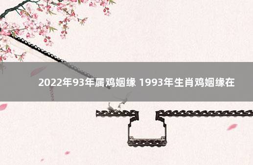 2022年93年属鸡姻缘 1993年生肖鸡姻缘在哪年