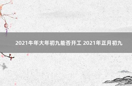 2021牛年大年初九能否开工 2021年正月初九开业好不好