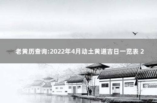 老黄历查询:2022年4月动土黄道吉日一览表 2022年四月黄道吉日