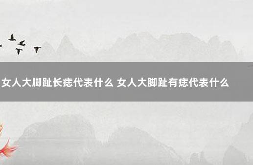 女人大脚趾长痣代表什么 女人大脚趾有痣代表什么