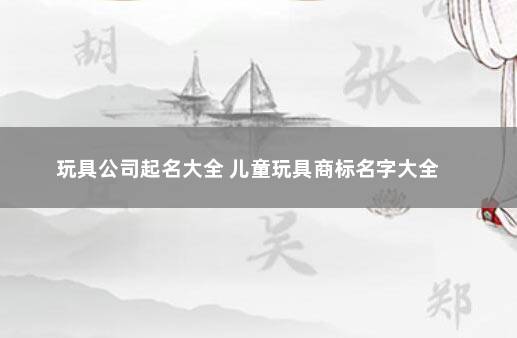 玩具公司起名大全 儿童玩具商标名字大全