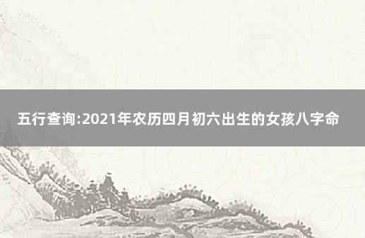 五行查询:2021年农历四月初六出生的女孩八字命好吗 农历四月初六出生的女孩命运