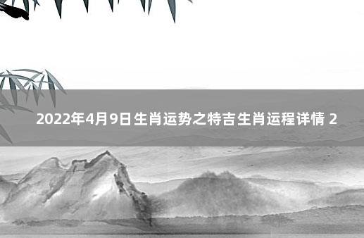 2022年4月9日生肖运势之特吉生肖运程详情 2021年9月4日生肖运势播报