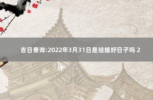 吉日查询:2022年3月31日是结婚好日子吗 2022年3月份最好的结婚吉日