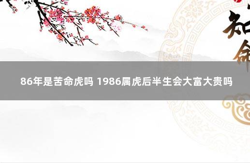 86年是苦命虎吗 1986属虎后半生会大富大贵吗