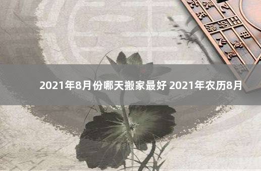 2021年8月份哪天搬家最好 2021年农历8月份哪天搬家好