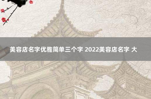 美容店名字优雅简单三个字 2022美容店名字 大气