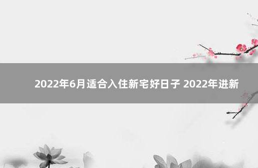 2022年6月适合入住新宅好日子 2022年进新房的好日子