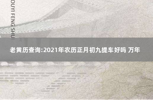 老黄历查询:2021年农历正月初九提车好吗 万年历提车吉日2021年9月