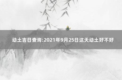 动土吉日查询:2021年9月25日这天动土好不好 适合动土的日子2021年9月