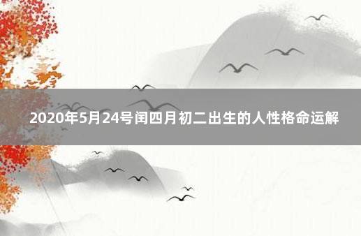 2020年5月24号闰四月初二出生的人性格命运解析 2002年9月24日出生的人命运