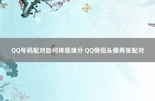 QQ号码配对如何体现缘分 QQ情侣头像两张配对