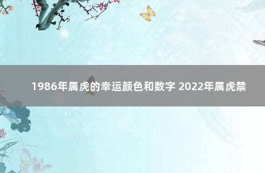 1986年属虎的幸运颜色和数字 2022年属虎禁忌颜色