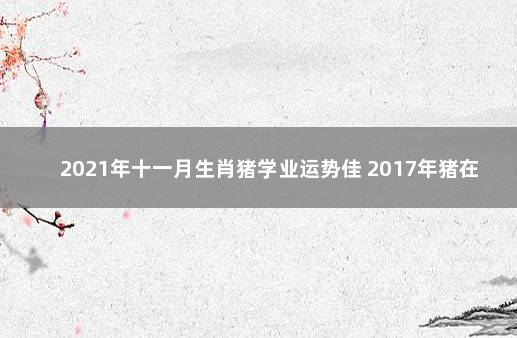 2021年十一月生肖猪学业运势佳 2017年猪在2021年的学业运