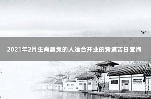 2021年2月生肖属兔的人适合开业的黄道吉日查询精选一览 属兔开业吉日查询