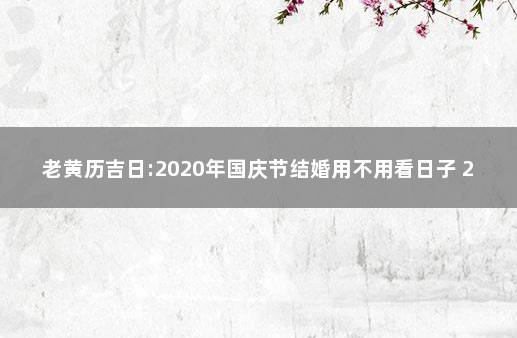 老黄历吉日:2020年国庆节结婚用不用看日子 2020年黄道吉日一览表