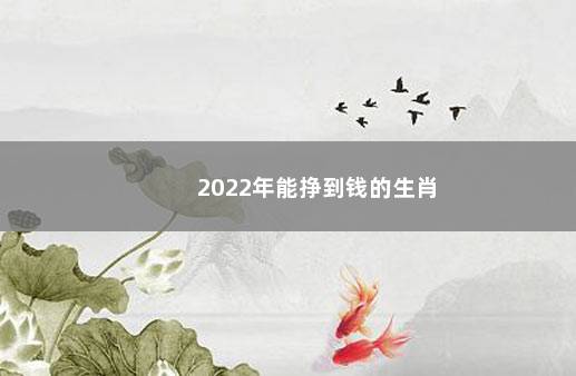 2022年能挣到钱的生肖