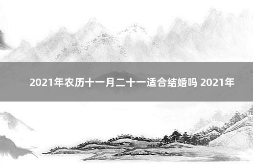 2021年农历十一月二十一适合结婚吗 2021年11月21号结婚好吗