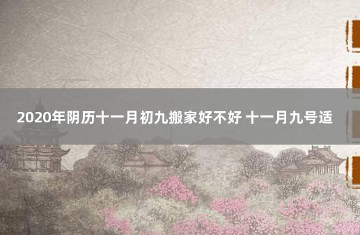 2020年阴历十一月初九搬家好不好 十一月九号适合搬家吗