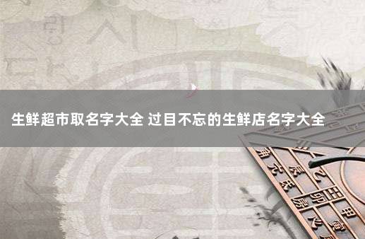 生鲜超市取名字大全 过目不忘的生鲜店名字大全