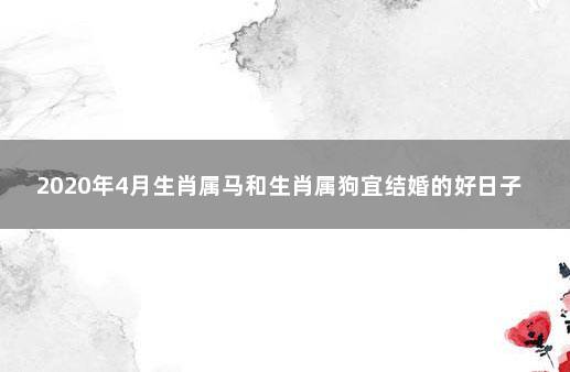 2020年4月生肖属马和生肖属狗宜结婚的好日子 属马和属狗的在事业上好不好