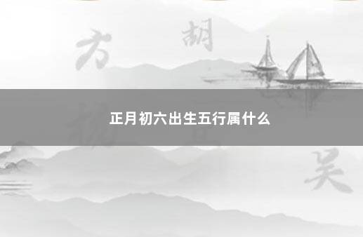 正月初六出生五行属什么