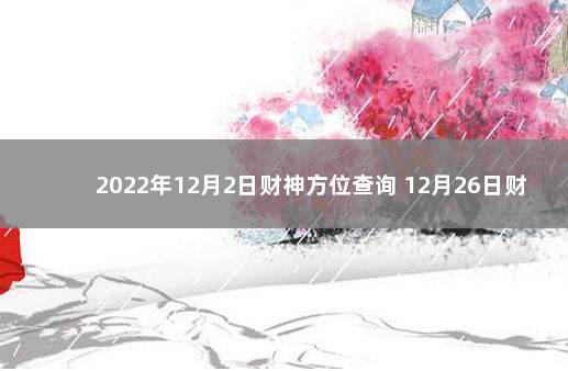 2022年12月2日财神方位查询 12月26日财神在什么位置