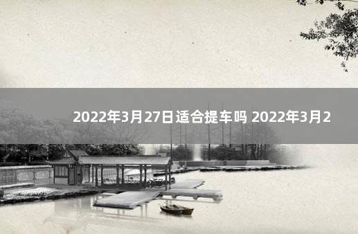 2022年3月27日适合提车吗 2022年3月27日的吉时