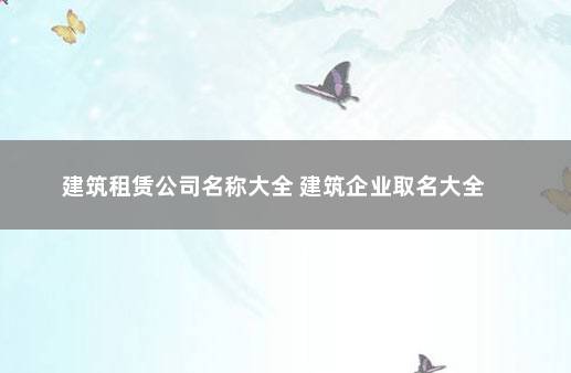 建筑租赁公司名称大全 建筑企业取名大全