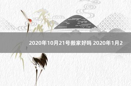 2020年10月21号搬家好吗 2020年1月21号适合搬家吗